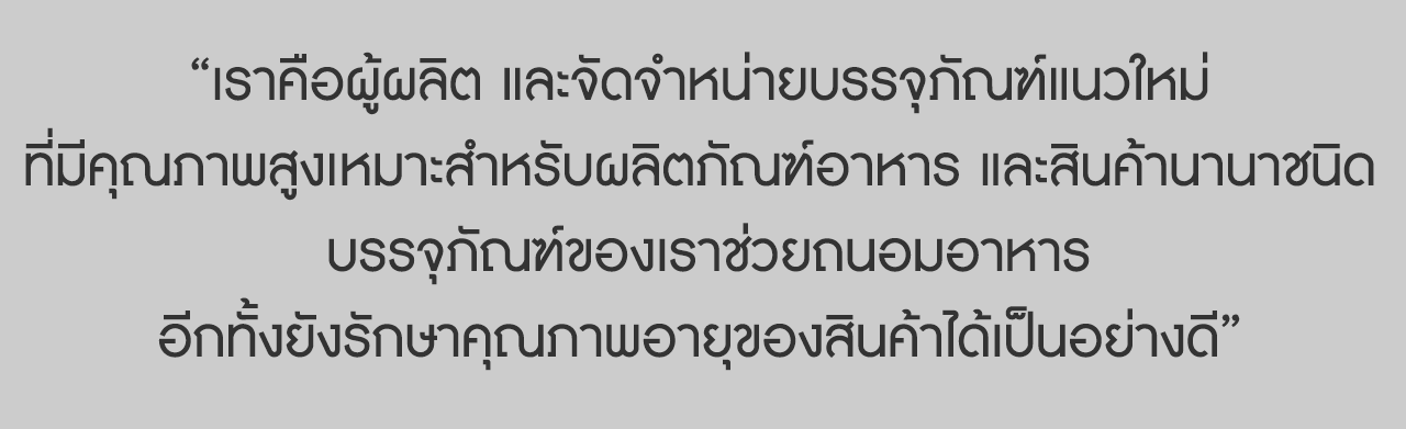 เราคือผู้ผลิต และจัดจำหน่ายบรรจุภัณฑ์แนวใหม่ ที่มีคุณภาพสูงเหมาะสำหรับผลิตภัณฑ์อาหาร และสินค้านานาชนิด บรรจุภัณฑ์ของเราช่วยถนอมอาหาร อีกทั้งยังรักษาคุณภาพอายุของสินค้าได้เป็นอย่างดี